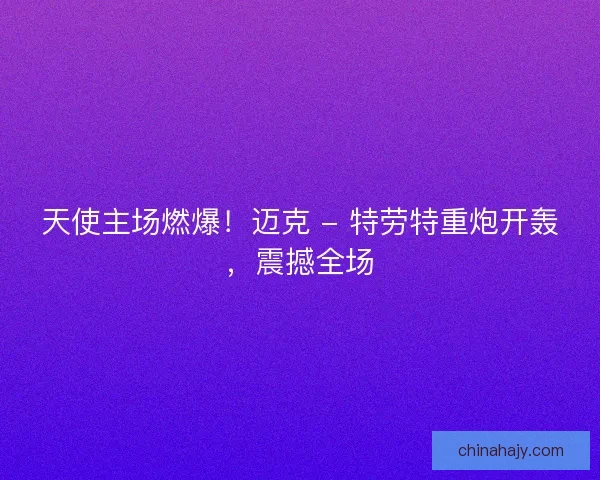 天使主场燃爆！迈克 - 特劳特重炮开轰，震撼全场