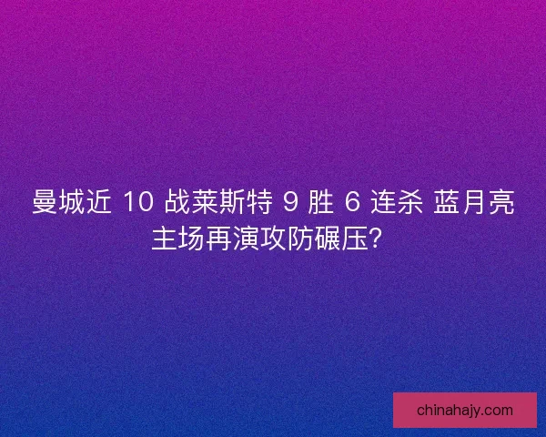 曼城近 10 战莱斯特 9 胜 6 连杀 蓝月亮主场再演攻防碾压？