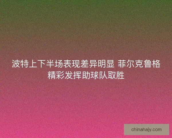 波特上下半场表现差异明显 菲尔克鲁格精彩发挥助球队取胜