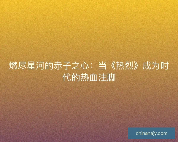 燃尽星河的赤子之心：当《热烈》成为时代的热血注脚