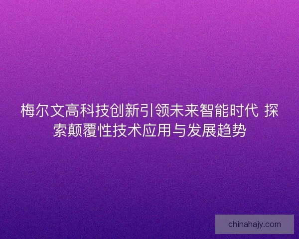 梅尔文高科技创新引领未来智能时代 探索颠覆性技术应用与发展趋势