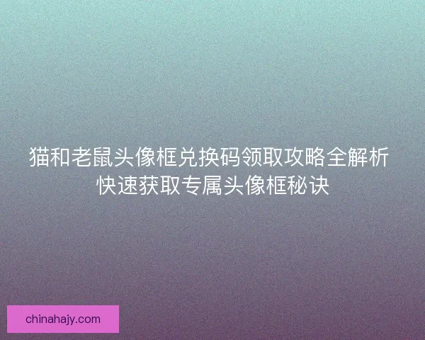 猫和老鼠头像框兑换码领取攻略全解析 快速获取专属头像框秘诀