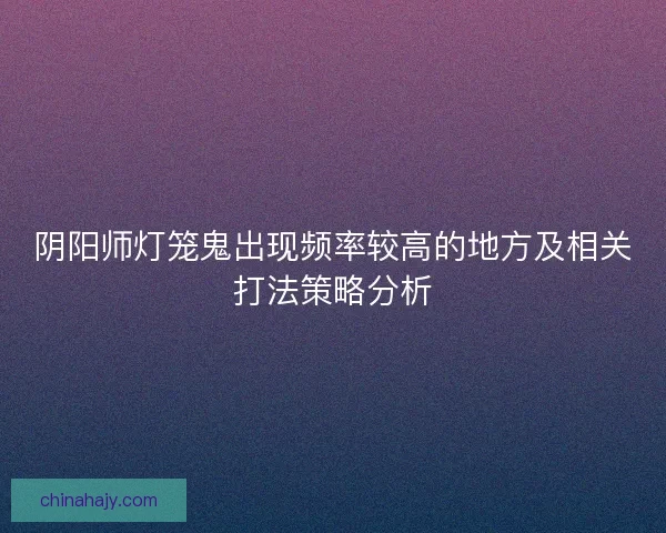 阴阳师灯笼鬼出现频率较高的地方及相关打法策略分析