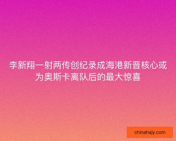 李新翔一射两传创纪录成海港新晋核心或为奥斯卡离队后的最大惊喜