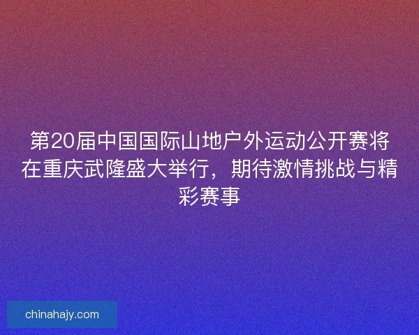 第20届中国国际山地户外运动公开赛将在重庆武隆盛大举行，期待激情挑战与精彩赛事