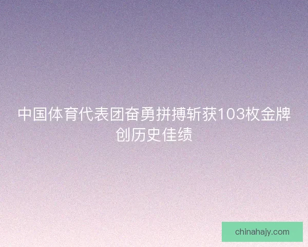 中国体育代表团奋勇拼搏斩获103枚金牌创历史佳绩