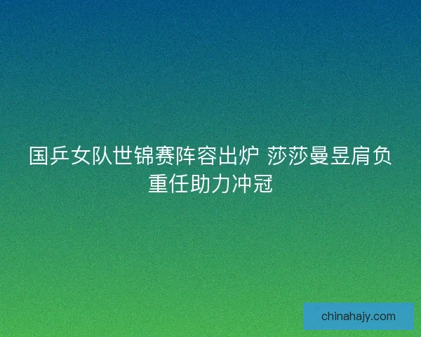 国乒女队世锦赛阵容出炉 莎莎曼昱肩负重任助力冲冠