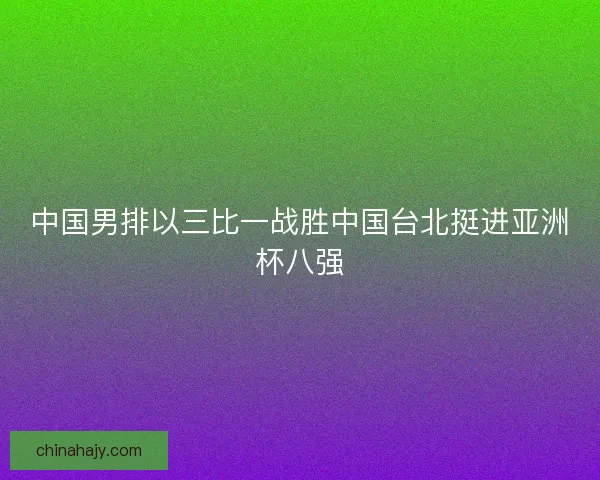 中国男排以三比一战胜中国台北挺进亚洲杯八强