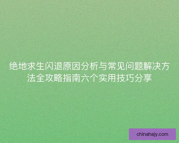 绝地求生闪退原因分析与常见问题解决方法全攻略指南六个实用技巧分享