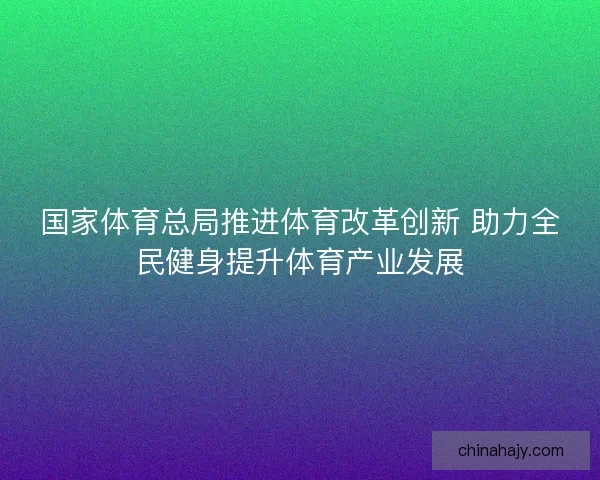 国家体育总局推进体育改革创新 助力全民健身提升体育产业发展