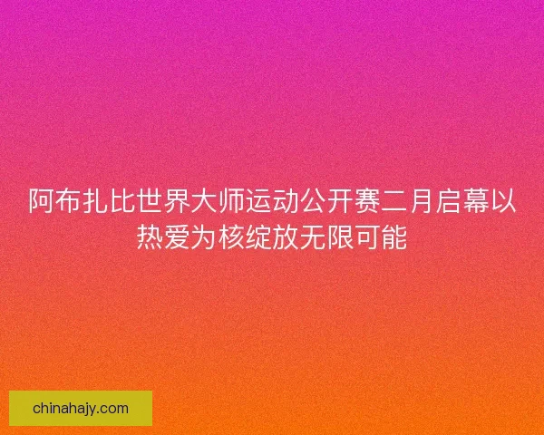 阿布扎比世界大师运动公开赛二月启幕以热爱为核绽放无限可能