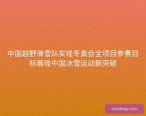 中国越野滑雪队实现冬奥会全项目参赛目标展现中国冰雪运动新突破